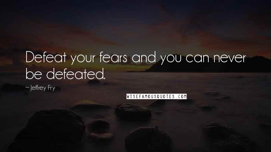 Jeffrey Fry Quotes: Defeat your fears and you can never be defeated.