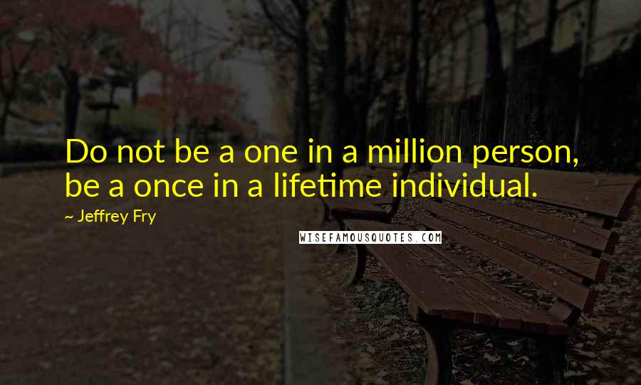 Jeffrey Fry Quotes: Do not be a one in a million person, be a once in a lifetime individual.