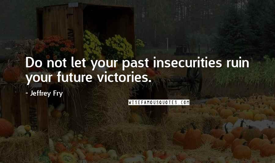 Jeffrey Fry Quotes: Do not let your past insecurities ruin your future victories.