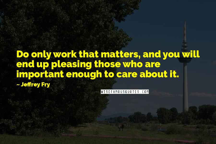 Jeffrey Fry Quotes: Do only work that matters, and you will end up pleasing those who are important enough to care about it.