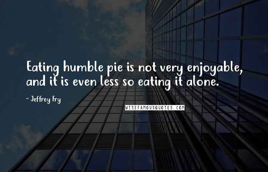 Jeffrey Fry Quotes: Eating humble pie is not very enjoyable, and it is even less so eating it alone.