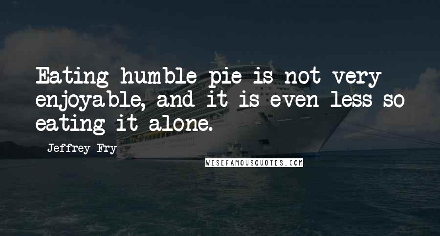 Jeffrey Fry Quotes: Eating humble pie is not very enjoyable, and it is even less so eating it alone.