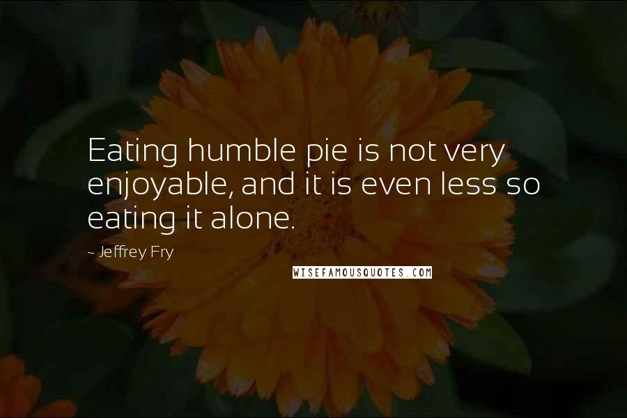 Jeffrey Fry Quotes: Eating humble pie is not very enjoyable, and it is even less so eating it alone.