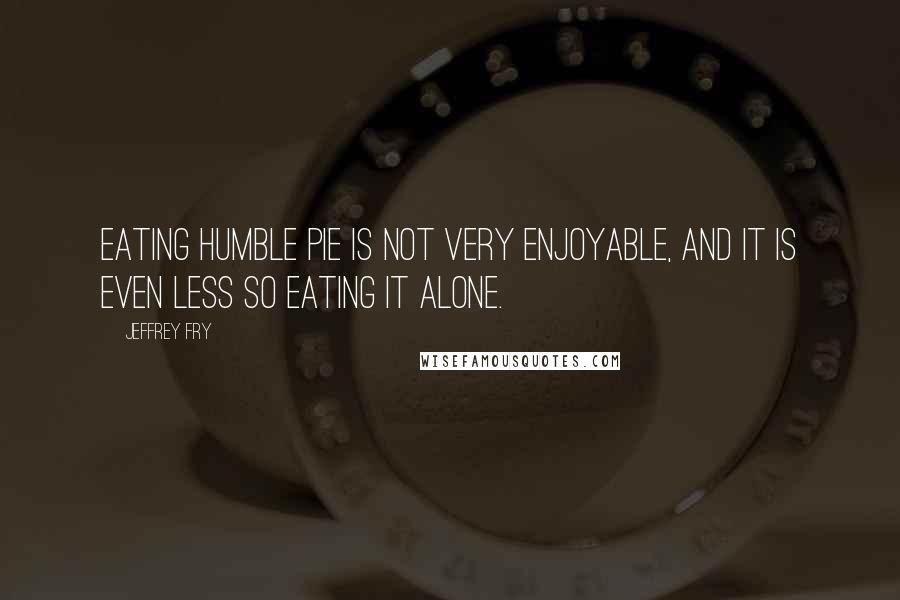 Jeffrey Fry Quotes: Eating humble pie is not very enjoyable, and it is even less so eating it alone.