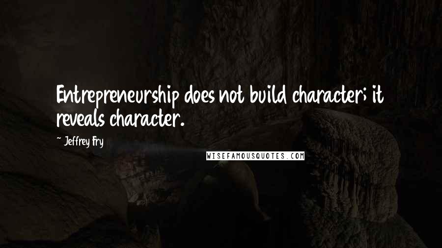 Jeffrey Fry Quotes: Entrepreneurship does not build character; it reveals character.