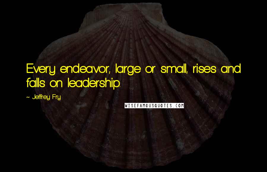 Jeffrey Fry Quotes: Every endeavor, large or small, rises and falls on leadership.