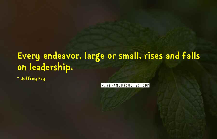 Jeffrey Fry Quotes: Every endeavor, large or small, rises and falls on leadership.