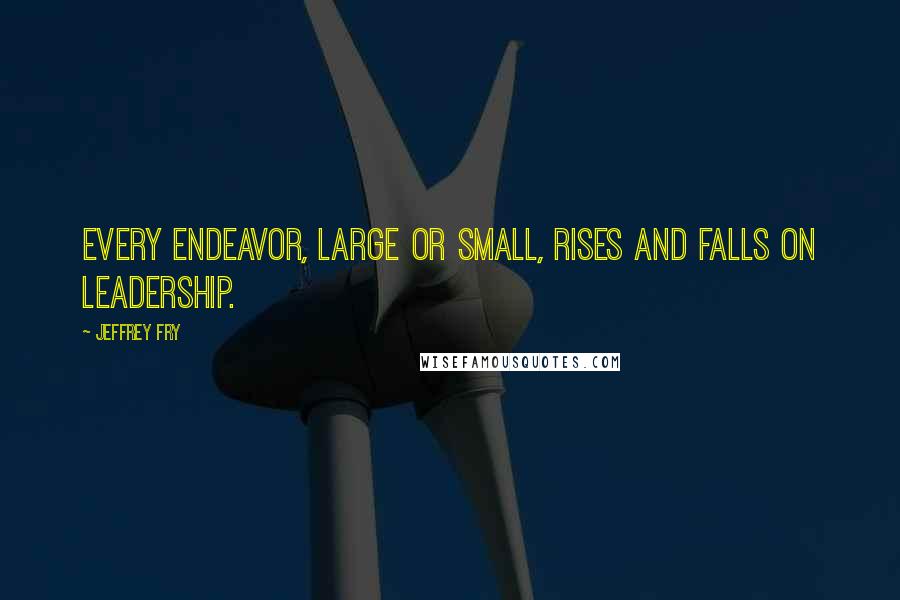 Jeffrey Fry Quotes: Every endeavor, large or small, rises and falls on leadership.