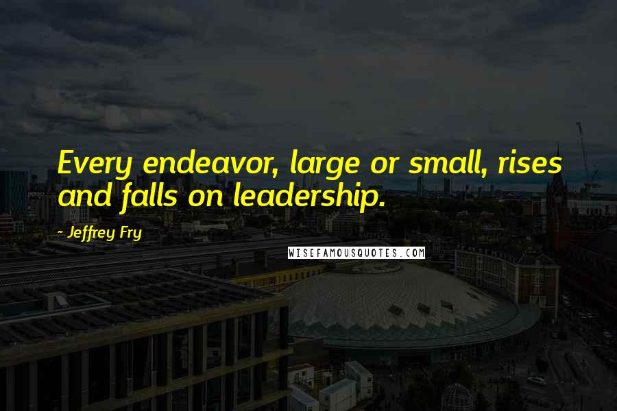 Jeffrey Fry Quotes: Every endeavor, large or small, rises and falls on leadership.