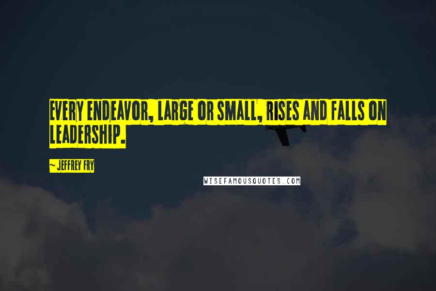 Jeffrey Fry Quotes: Every endeavor, large or small, rises and falls on leadership.