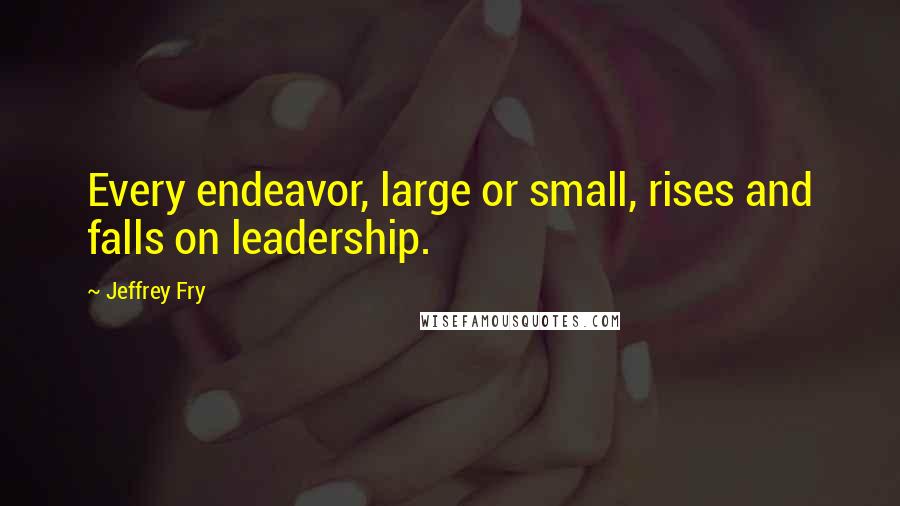 Jeffrey Fry Quotes: Every endeavor, large or small, rises and falls on leadership.