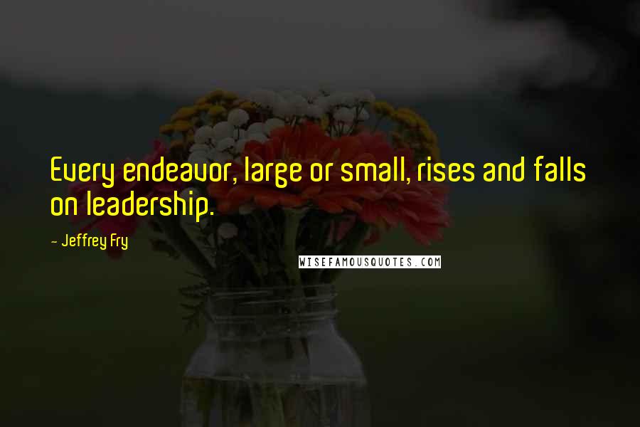 Jeffrey Fry Quotes: Every endeavor, large or small, rises and falls on leadership.