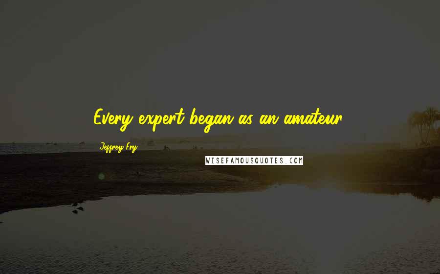 Jeffrey Fry Quotes: Every expert began as an amateur.