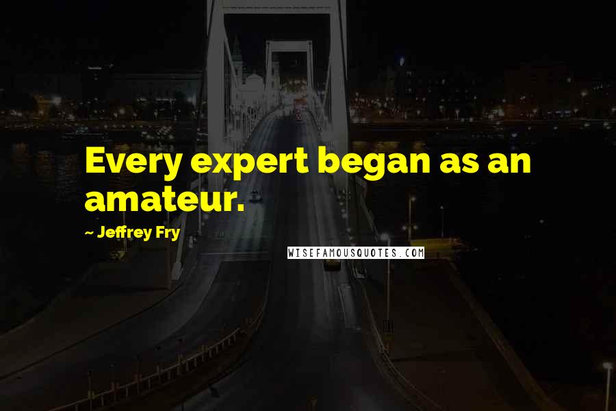 Jeffrey Fry Quotes: Every expert began as an amateur.