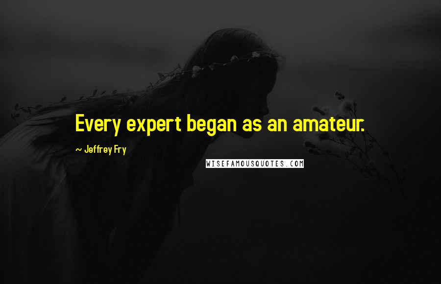 Jeffrey Fry Quotes: Every expert began as an amateur.