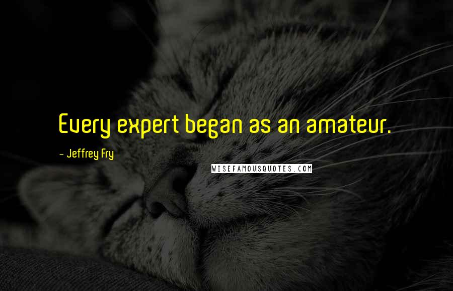 Jeffrey Fry Quotes: Every expert began as an amateur.