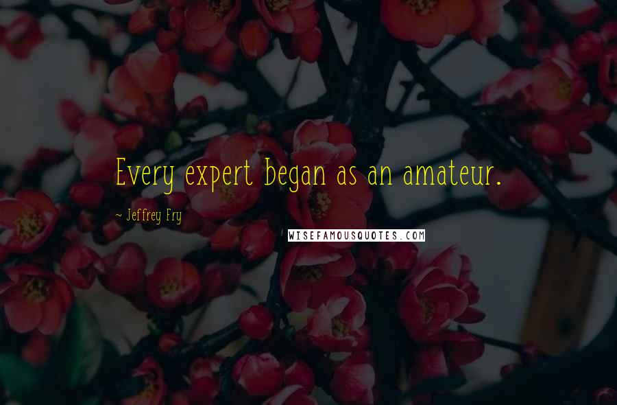 Jeffrey Fry Quotes: Every expert began as an amateur.