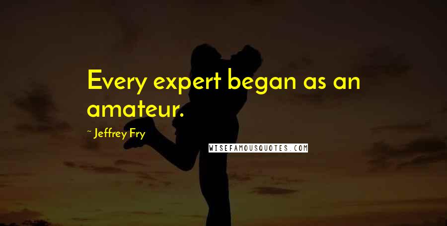 Jeffrey Fry Quotes: Every expert began as an amateur.