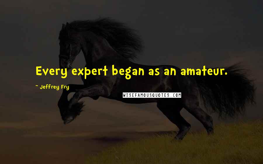 Jeffrey Fry Quotes: Every expert began as an amateur.
