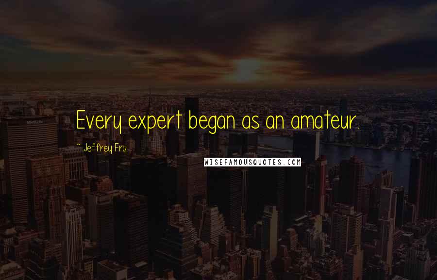 Jeffrey Fry Quotes: Every expert began as an amateur.