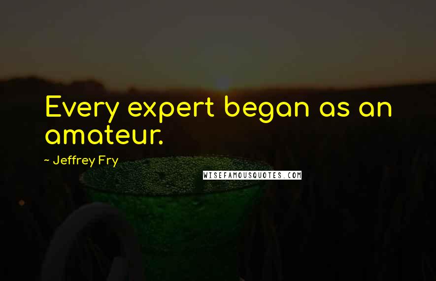 Jeffrey Fry Quotes: Every expert began as an amateur.