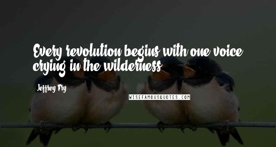 Jeffrey Fry Quotes: Every revolution begins with one voice crying in the wilderness.