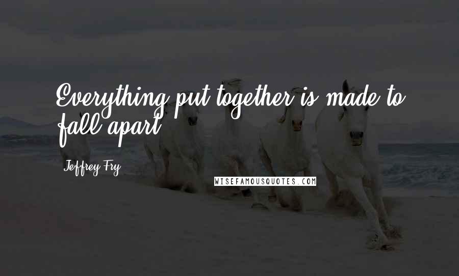 Jeffrey Fry Quotes: Everything put together is made to fall apart.