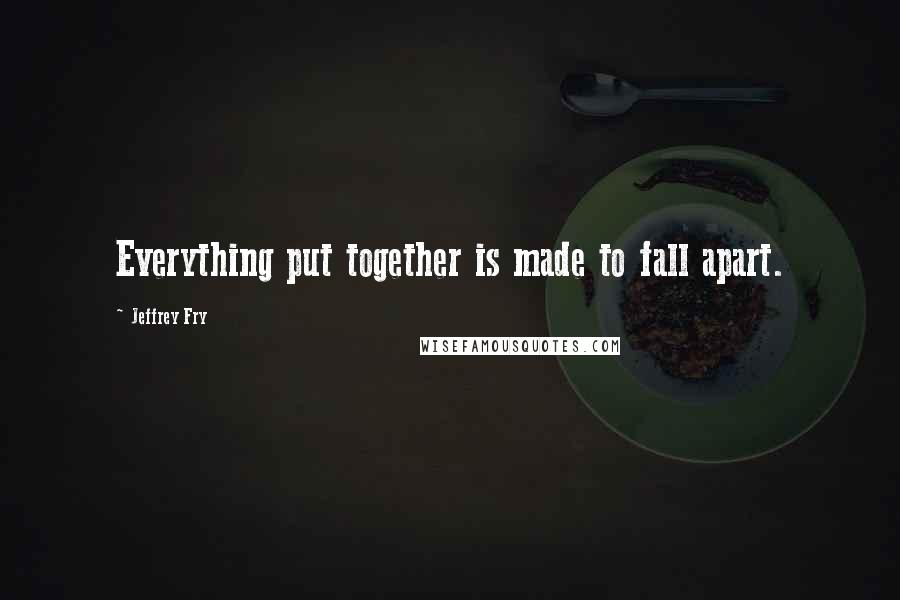 Jeffrey Fry Quotes: Everything put together is made to fall apart.