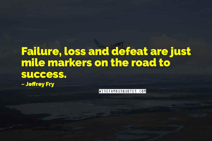 Jeffrey Fry Quotes: Failure, loss and defeat are just mile markers on the road to success.