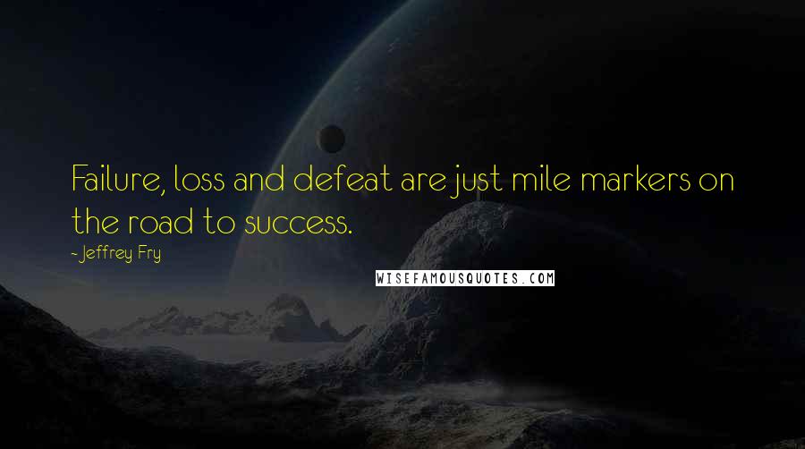 Jeffrey Fry Quotes: Failure, loss and defeat are just mile markers on the road to success.