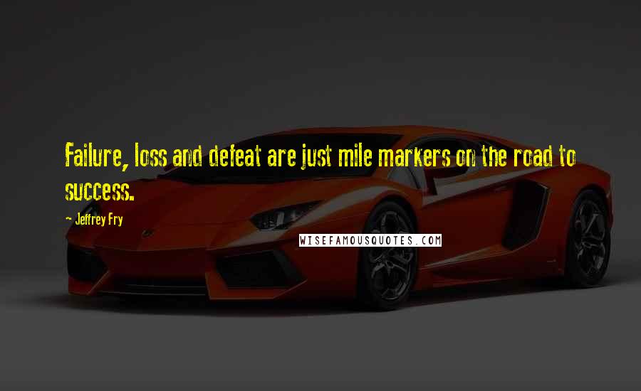 Jeffrey Fry Quotes: Failure, loss and defeat are just mile markers on the road to success.