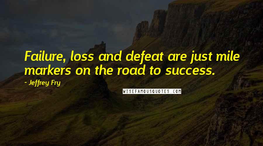 Jeffrey Fry Quotes: Failure, loss and defeat are just mile markers on the road to success.