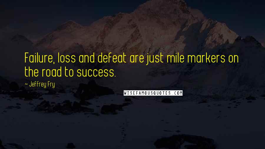 Jeffrey Fry Quotes: Failure, loss and defeat are just mile markers on the road to success.