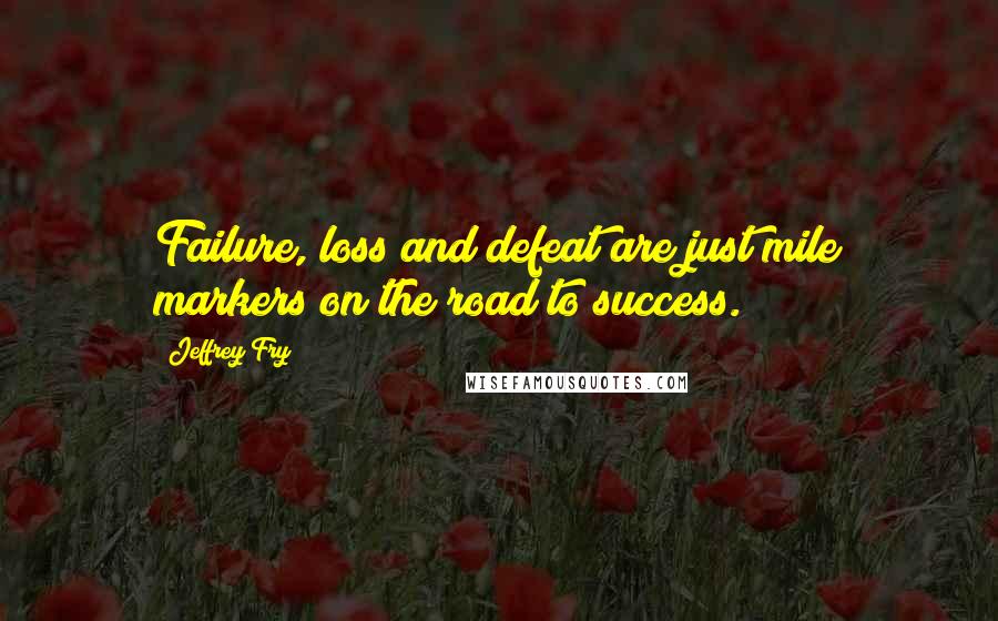 Jeffrey Fry Quotes: Failure, loss and defeat are just mile markers on the road to success.