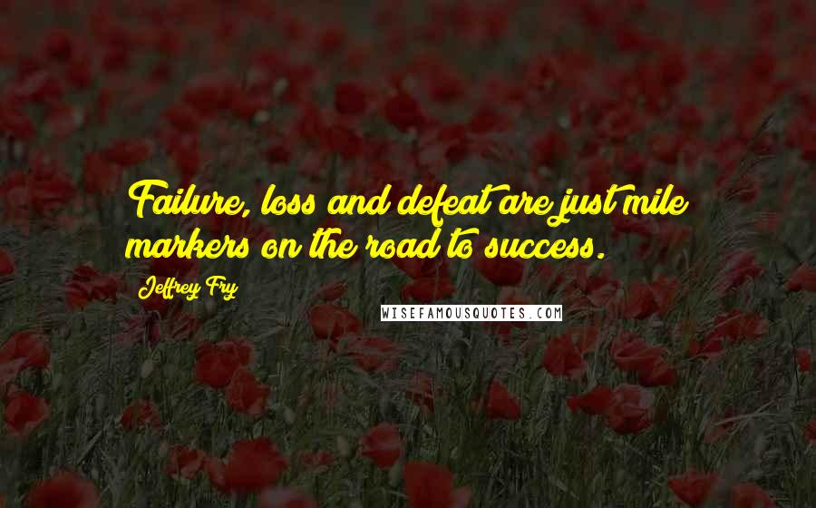 Jeffrey Fry Quotes: Failure, loss and defeat are just mile markers on the road to success.