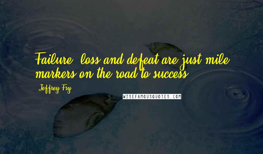 Jeffrey Fry Quotes: Failure, loss and defeat are just mile markers on the road to success.