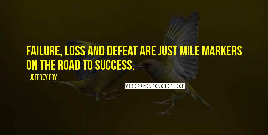 Jeffrey Fry Quotes: Failure, loss and defeat are just mile markers on the road to success.