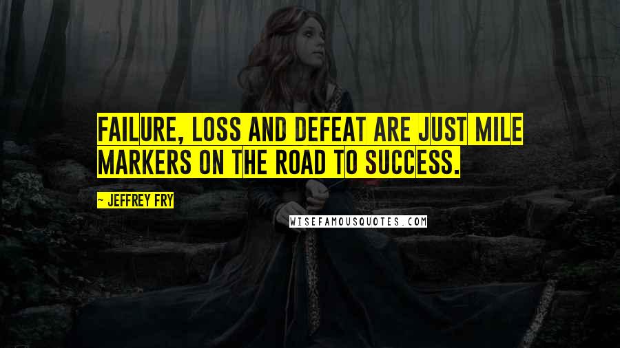 Jeffrey Fry Quotes: Failure, loss and defeat are just mile markers on the road to success.
