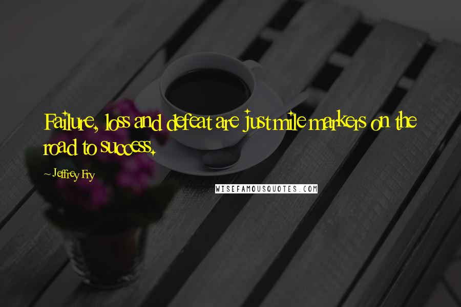 Jeffrey Fry Quotes: Failure, loss and defeat are just mile markers on the road to success.