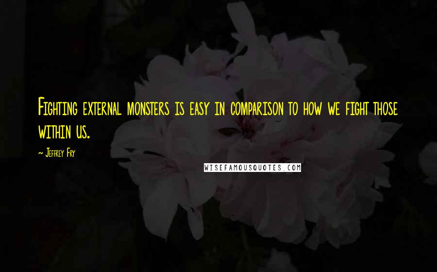 Jeffrey Fry Quotes: Fighting external monsters is easy in comparison to how we fight those within us.