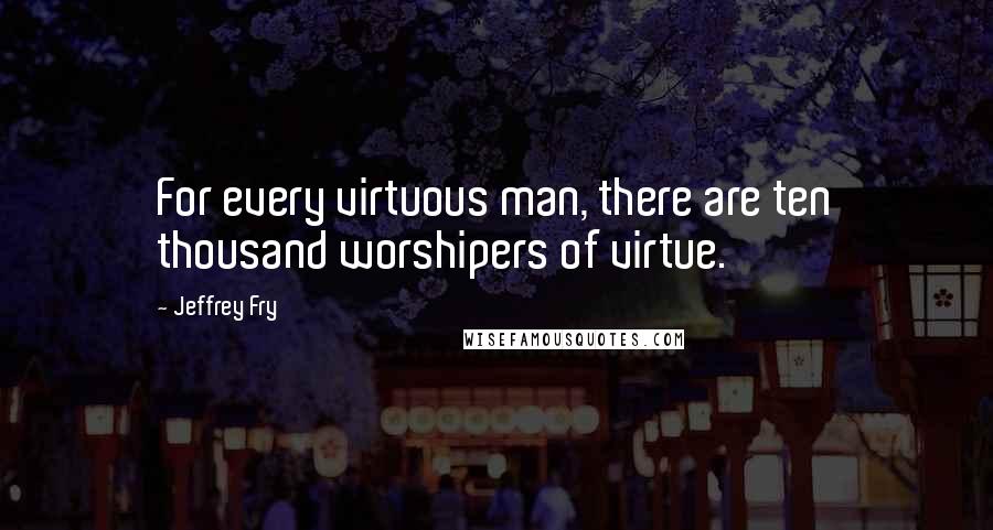 Jeffrey Fry Quotes: For every virtuous man, there are ten thousand worshipers of virtue.