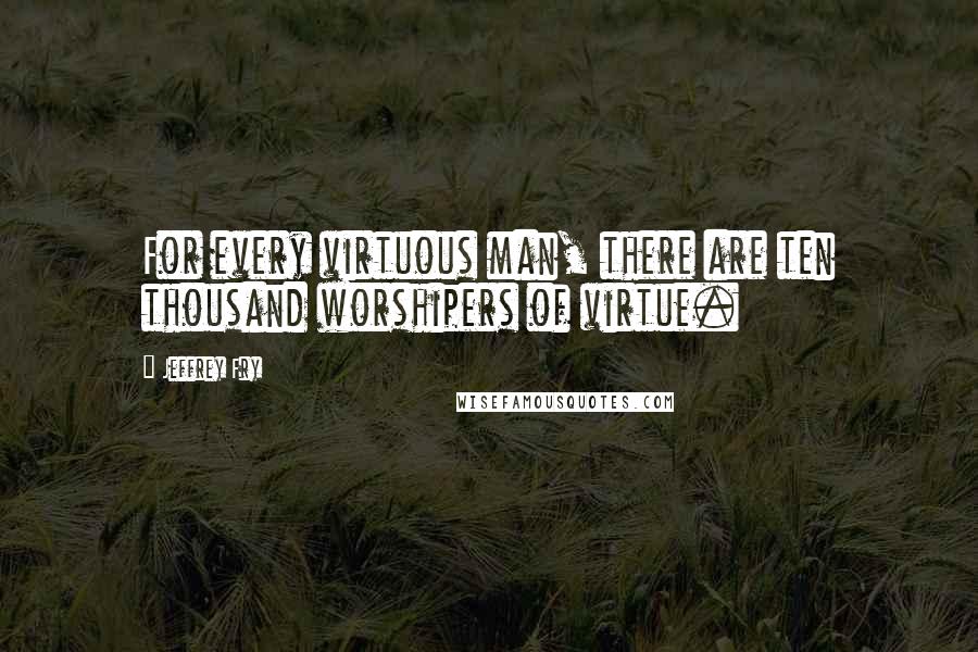 Jeffrey Fry Quotes: For every virtuous man, there are ten thousand worshipers of virtue.