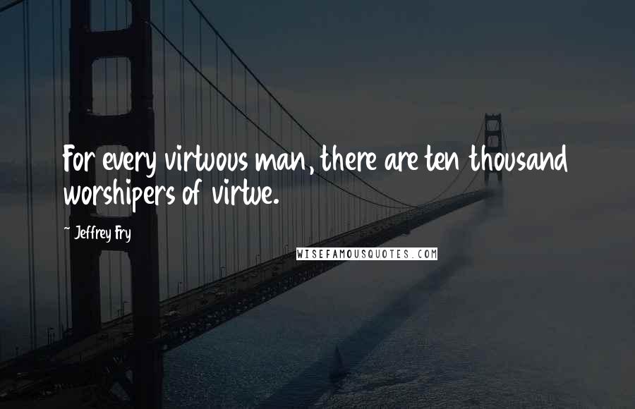 Jeffrey Fry Quotes: For every virtuous man, there are ten thousand worshipers of virtue.