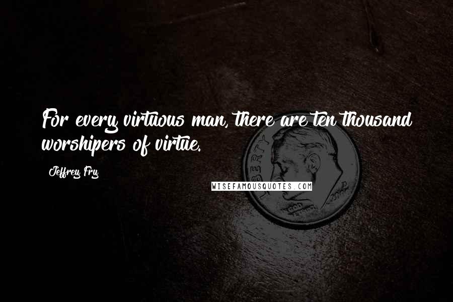 Jeffrey Fry Quotes: For every virtuous man, there are ten thousand worshipers of virtue.