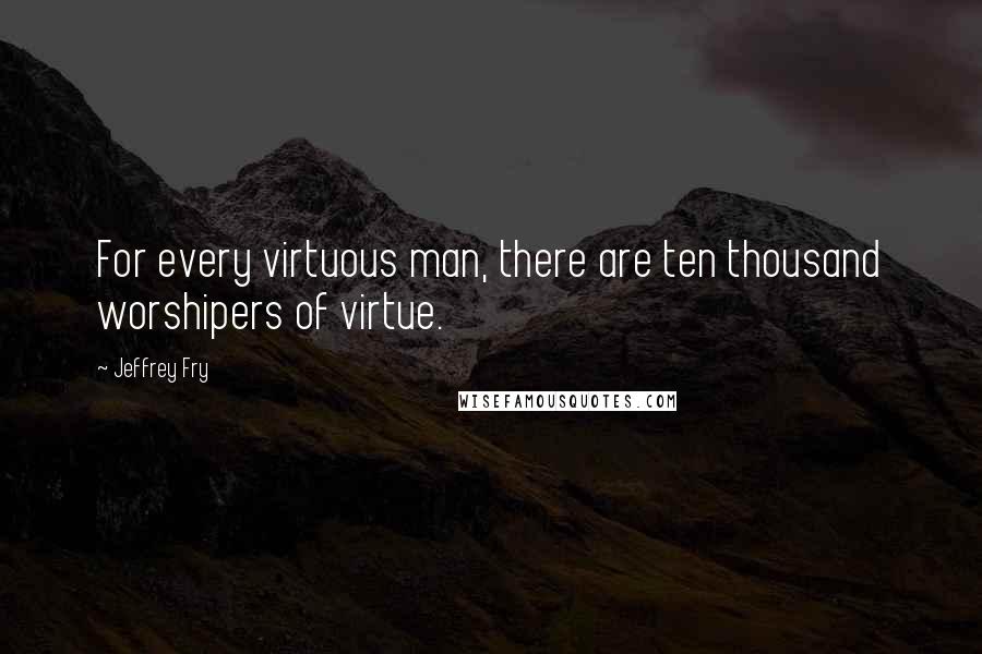 Jeffrey Fry Quotes: For every virtuous man, there are ten thousand worshipers of virtue.