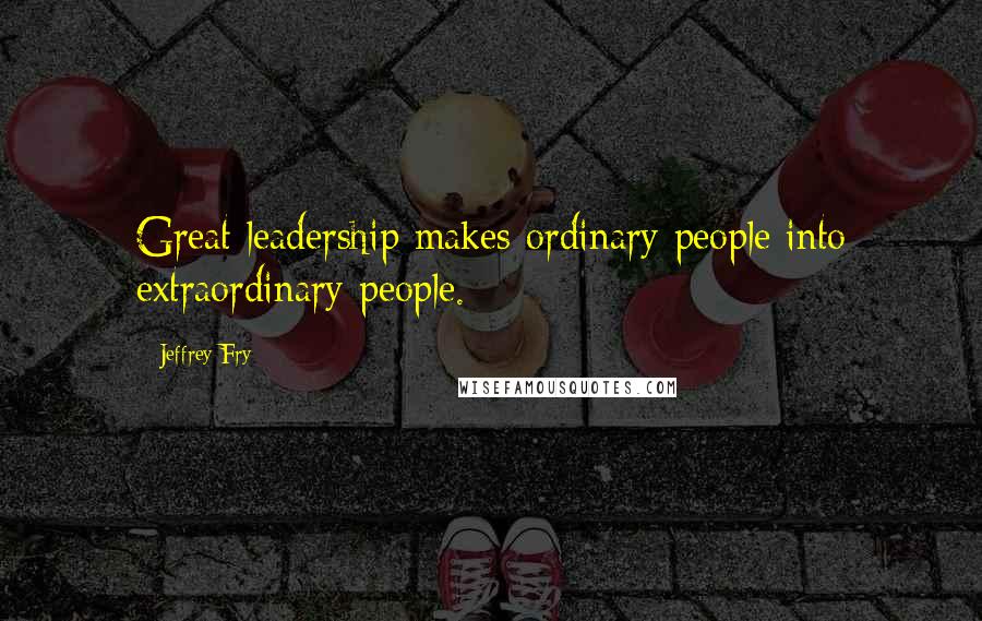 Jeffrey Fry Quotes: Great leadership makes ordinary people into extraordinary people.