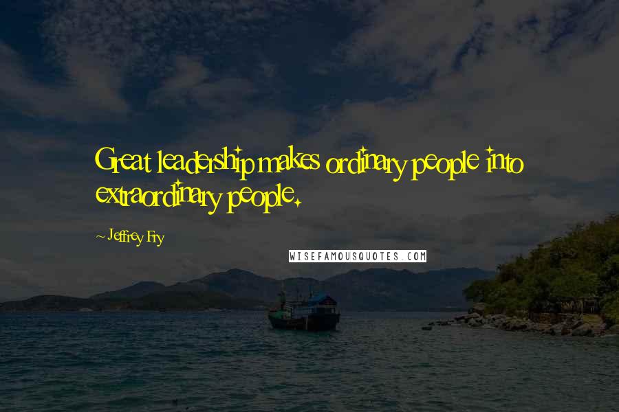 Jeffrey Fry Quotes: Great leadership makes ordinary people into extraordinary people.