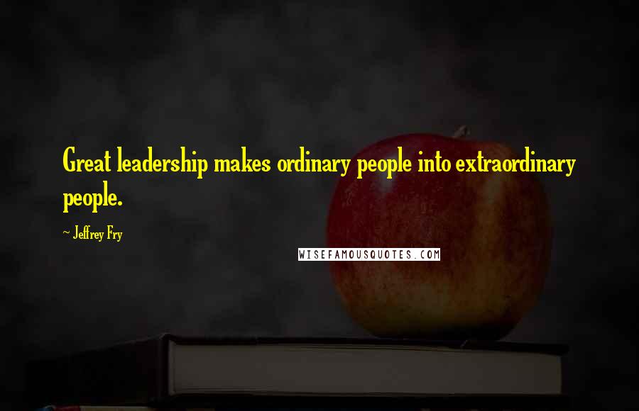 Jeffrey Fry Quotes: Great leadership makes ordinary people into extraordinary people.