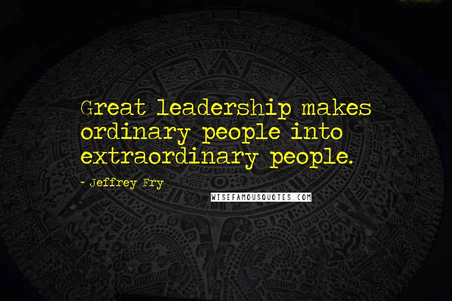 Jeffrey Fry Quotes: Great leadership makes ordinary people into extraordinary people.