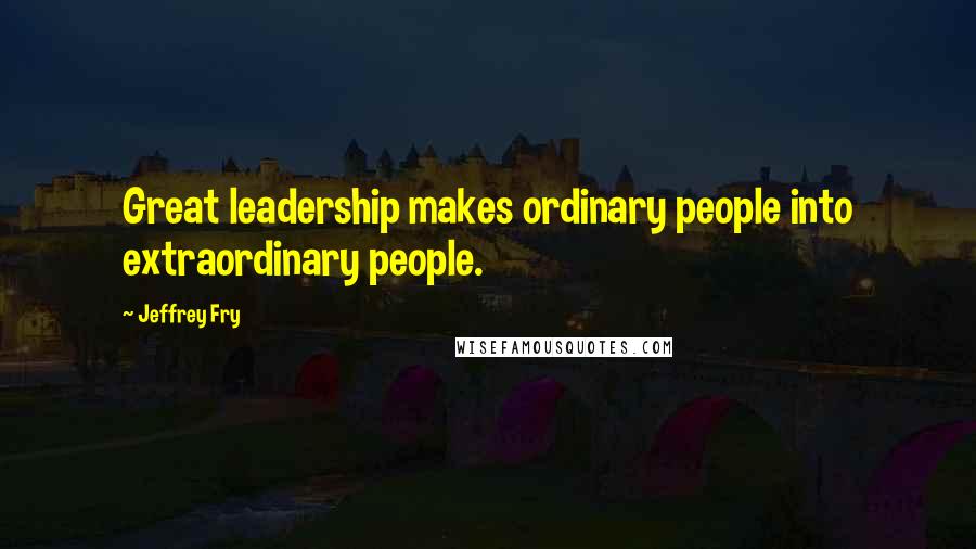 Jeffrey Fry Quotes: Great leadership makes ordinary people into extraordinary people.